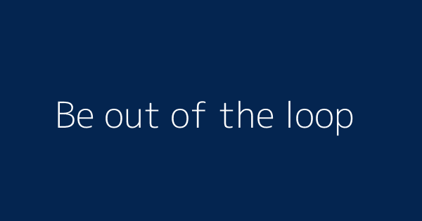 Be Out Of The Loop Definitions Meanings That Nobody Will Tell You