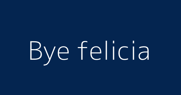 Bye Felicia Definitions Meanings That Nobody Will Tell You