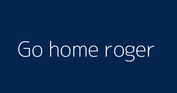 Go Home Roger Definitions Meanings That Nobody Will Tell You