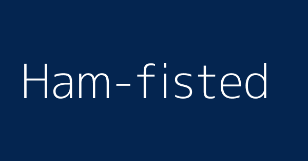 Ham-fisted | Definitions & Nobody Tell You.