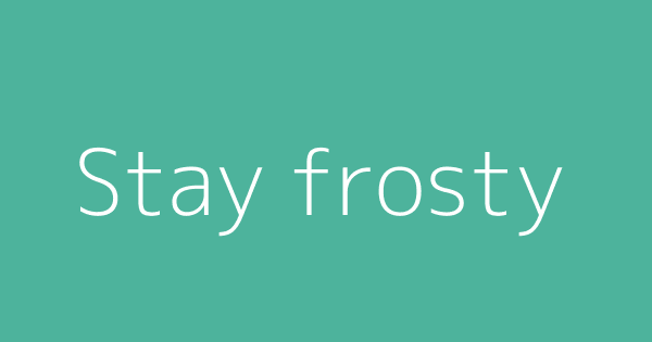 Stay frosty | Definitions & Meanings That Nobody Will Tell You.